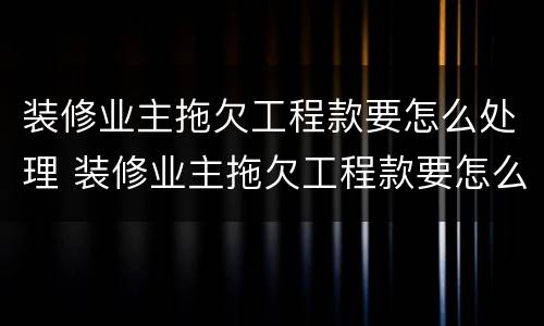 装修业主拖欠工程款要怎么处理 装修业主拖欠工程款要怎么处理呢