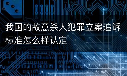 我国的故意杀人犯罪立案追诉标准怎么样认定