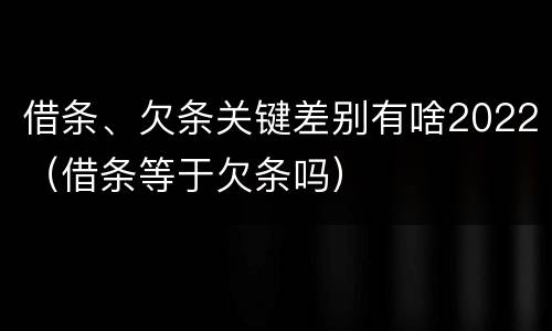 借条、欠条关键差别有啥2022（借条等于欠条吗）