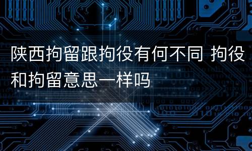陕西拘留跟拘役有何不同 拘役和拘留意思一样吗