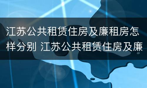 江苏公共租赁住房及廉租房怎样分别 江苏公共租赁住房及廉租房怎样分别购买