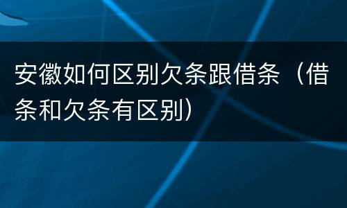 安徽如何区别欠条跟借条（借条和欠条有区别）