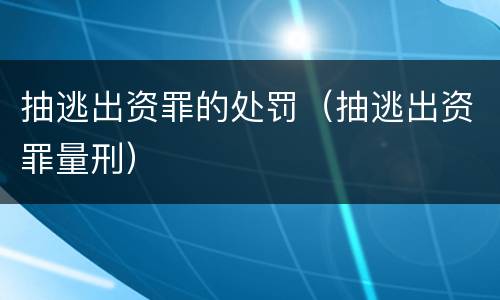抽逃出资罪的处罚（抽逃出资罪量刑）