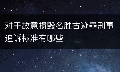 对于故意损毁名胜古迹罪刑事追诉标准有哪些