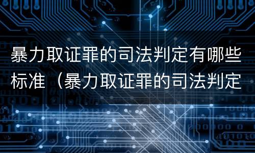 暴力取证罪的司法判定有哪些标准（暴力取证罪的司法判定有哪些标准规定）