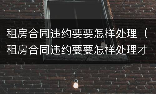 租房合同违约要要怎样处理（租房合同违约要要怎样处理才能解除）