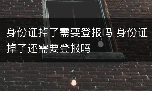 身份证掉了需要登报吗 身份证掉了还需要登报吗