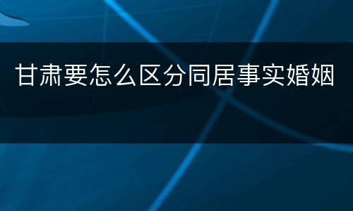 甘肃要怎么区分同居事实婚姻