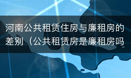 河南公共租赁住房与廉租房的差别（公共租赁房是廉租房吗）