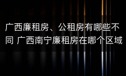 广西廉租房、公租房有哪些不同 广西南宁廉租房在哪个区域