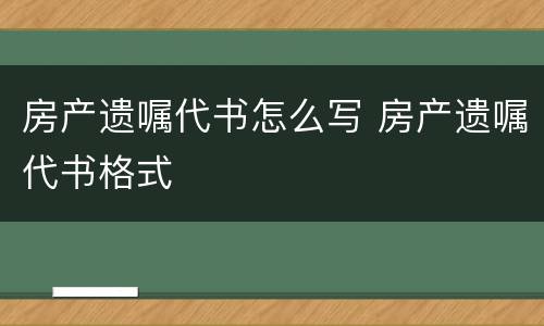 房产遗嘱代书怎么写 房产遗嘱代书格式