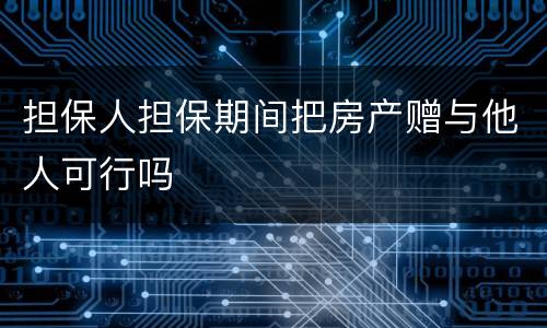 担保人担保期间把房产赠与他人可行吗