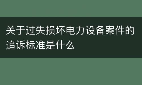 关于过失损坏电力设备案件的追诉标准是什么