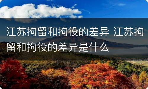 江苏拘留和拘役的差异 江苏拘留和拘役的差异是什么
