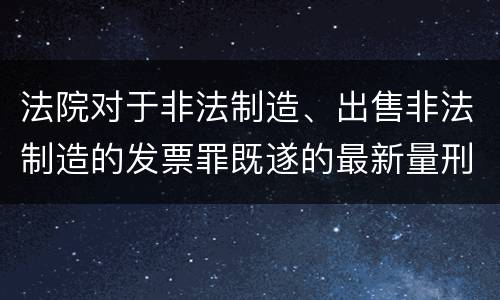 法院对于非法制造、出售非法制造的发票罪既遂的最新量刑标准