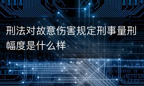 刑法对故意伤害规定刑事量刑幅度是什么样