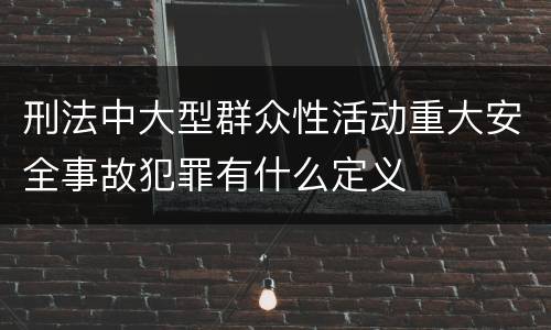 刑法中大型群众性活动重大安全事故犯罪有什么定义
