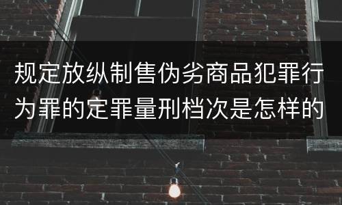 规定放纵制售伪劣商品犯罪行为罪的定罪量刑档次是怎样的