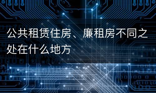 公共租赁住房、廉租房不同之处在什么地方