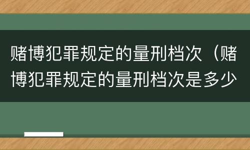 赌博犯罪规定的量刑档次（赌博犯罪规定的量刑档次是多少）