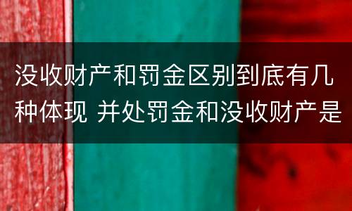 没收财产和罚金区别到底有几种体现 并处罚金和没收财产是什么意思