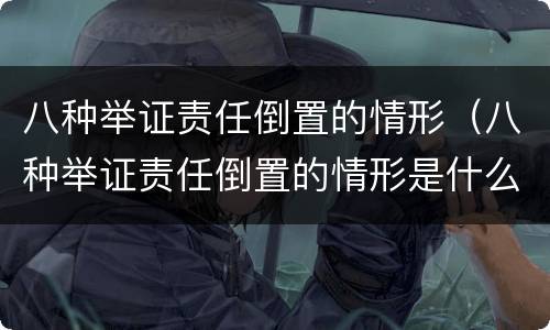 八种举证责任倒置的情形（八种举证责任倒置的情形是什么）