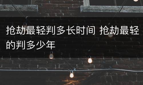 抢劫最轻判多长时间 抢劫最轻的判多少年