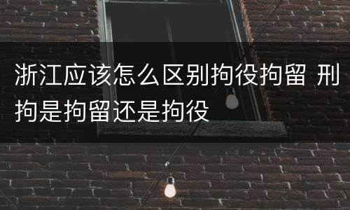浙江应该怎么区别拘役拘留 刑拘是拘留还是拘役