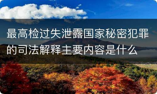 最高检过失泄露国家秘密犯罪的司法解释主要内容是什么