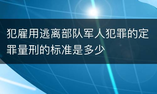 犯雇用逃离部队军人犯罪的定罪量刑的标准是多少