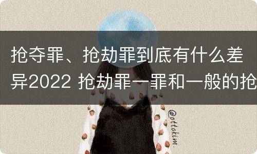 抢夺罪、抢劫罪到底有什么差异2022 抢劫罪一罪和一般的抢劫罪