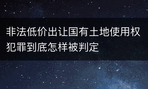 非法低价出让国有土地使用权犯罪到底怎样被判定