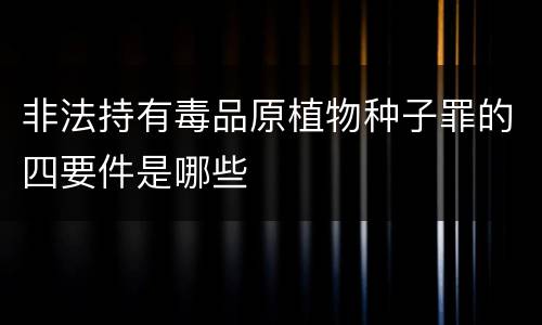 非法持有毒品原植物种子罪的四要件是哪些