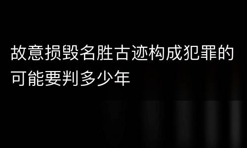 故意损毁名胜古迹构成犯罪的可能要判多少年