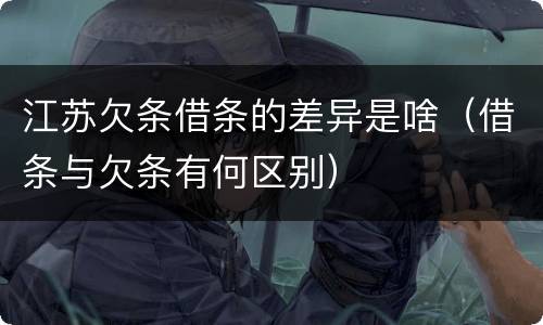 江苏欠条借条的差异是啥（借条与欠条有何区别）