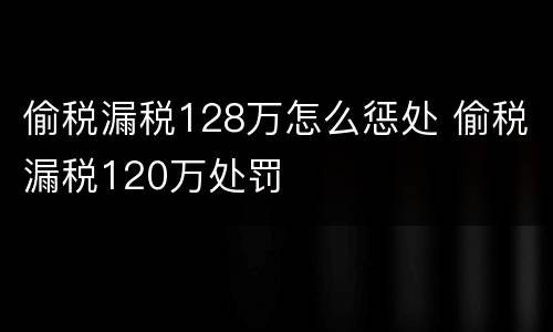 偷税漏税128万怎么惩处 偷税漏税120万处罚