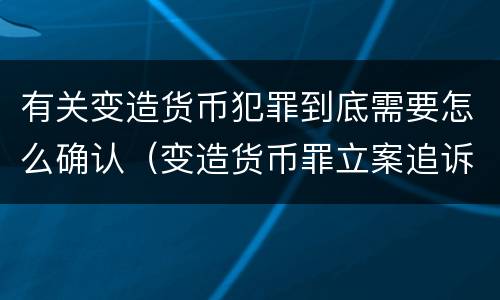 有关变造货币犯罪到底需要怎么确认（变造货币罪立案追诉标准）