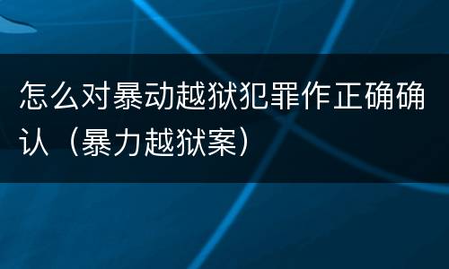 怎么对暴动越狱犯罪作正确确认（暴力越狱案）