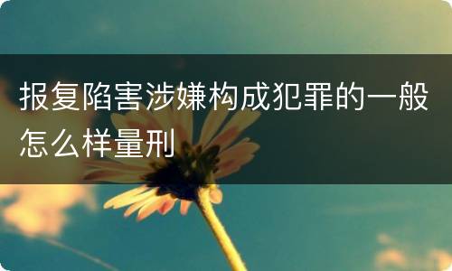 报复陷害涉嫌构成犯罪的一般怎么样量刑