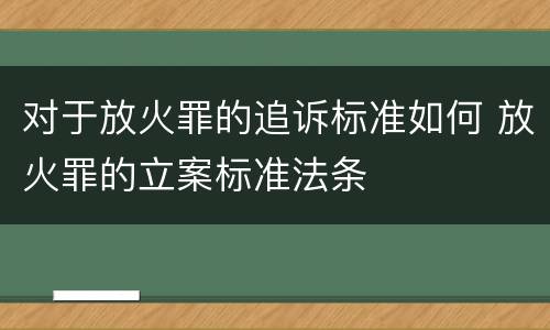 对于放火罪的追诉标准如何 放火罪的立案标准法条