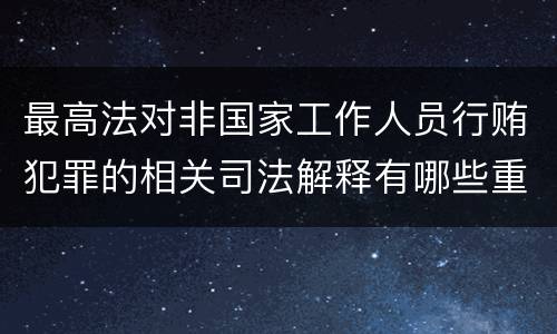 最高法对非国家工作人员行贿犯罪的相关司法解释有哪些重要内容