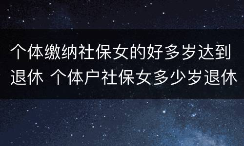 个体缴纳社保女的好多岁达到退休 个体户社保女多少岁退休