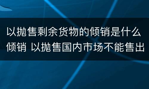 以抛售剩余货物的倾销是什么倾销 以抛售国内市场不能售出的剩余货物
