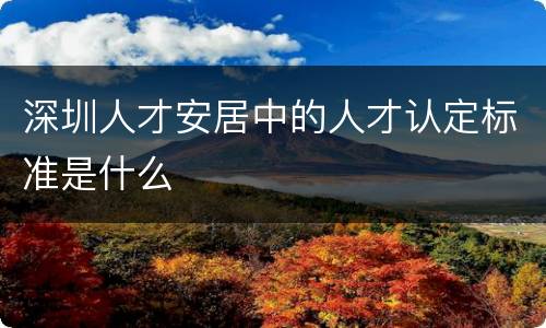 深圳人才安居中的人才认定标准是什么