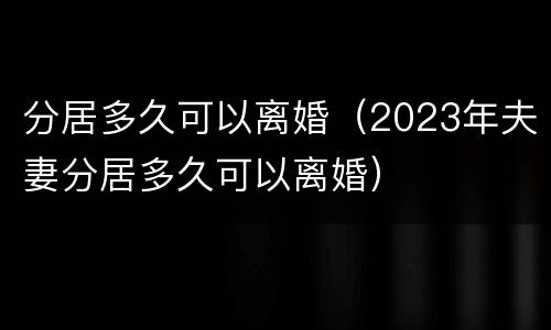 分居多久可以离婚（2023年夫妻分居多久可以离婚）