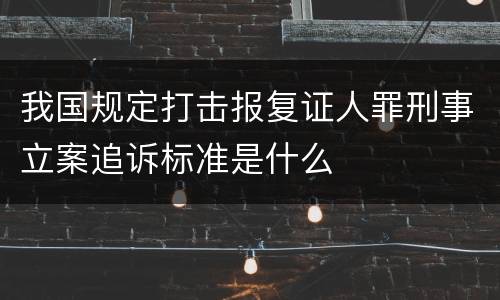 我国规定打击报复证人罪刑事立案追诉标准是什么