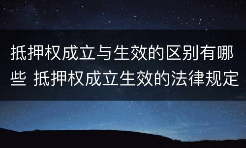 抵押权成立与生效的区别有哪些 抵押权成立生效的法律规定