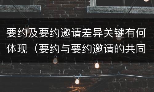 要约及要约邀请差异关键有何体现（要约与要约邀请的共同特征）