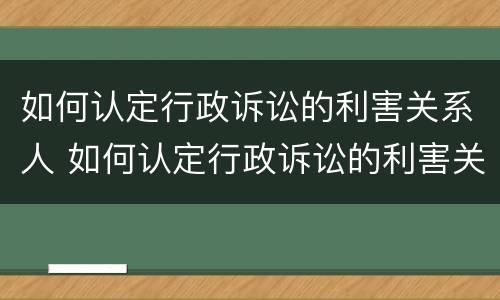 如何认定行政诉讼的利害关系人 如何认定行政诉讼的利害关系人和被告人