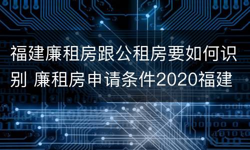 福建廉租房跟公租房要如何识别 廉租房申请条件2020福建